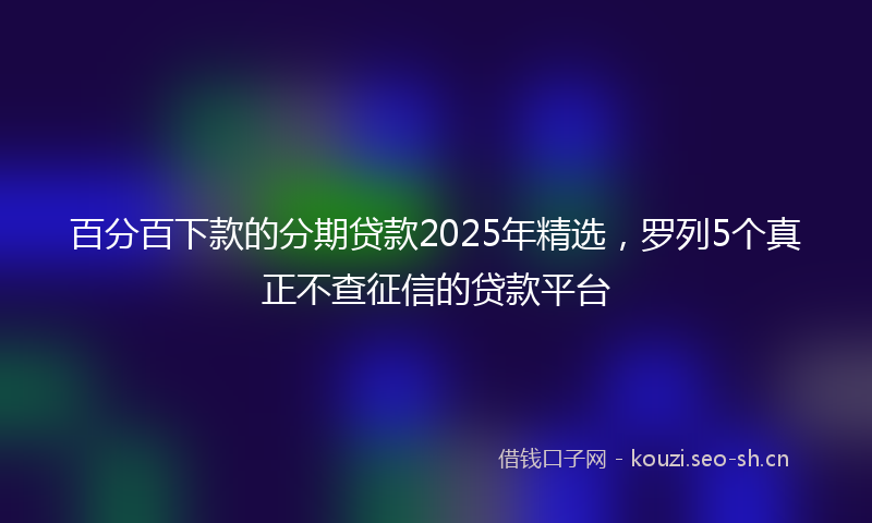百分百下款的分期贷款2025年精选，罗列5个真正不查征信的贷款平台