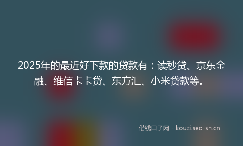 2025年的最近好下款的贷款有：读秒贷、京东金融、维信卡卡贷、东方汇、小米贷款等。