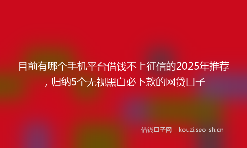 目前有哪个手机平台借钱不上征信的2025年推荐，归纳5个无视黑白必下款的网贷口子