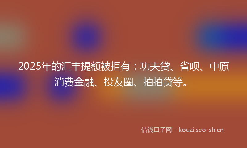 2025年的汇丰提额被拒有：功夫贷、省呗、中原消费金融、投友圈、拍拍贷等。