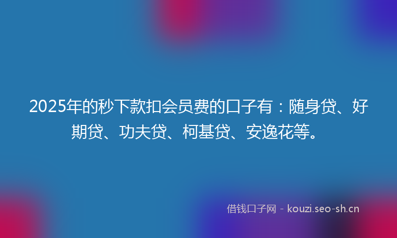2025年的秒下款扣会员费的口子有:随身贷、好期贷、功夫贷、柯基贷、安逸花等。