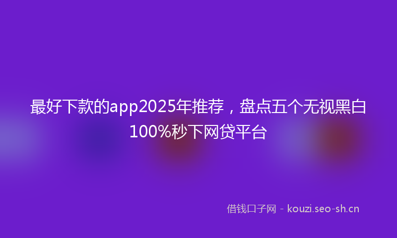 最好下款的app2025年推荐，盘点五个无视黑白100%秒下网贷平台