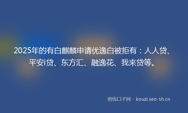 2025年的有白麒麟申请优逸白被拒有：人人贷、平安i贷、东方汇、融逸花、我来贷等。