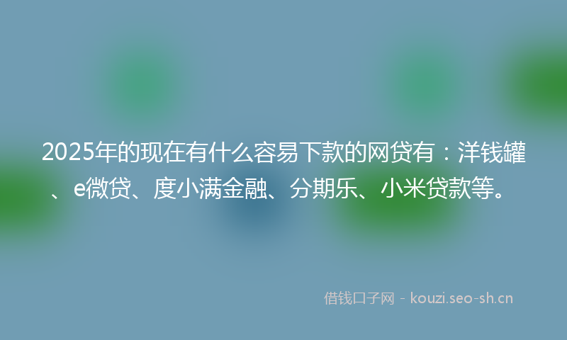 2025年的现在有什么容易下款的网贷有：洋钱罐、e微贷、度小满金融、分期乐、小米贷款等。