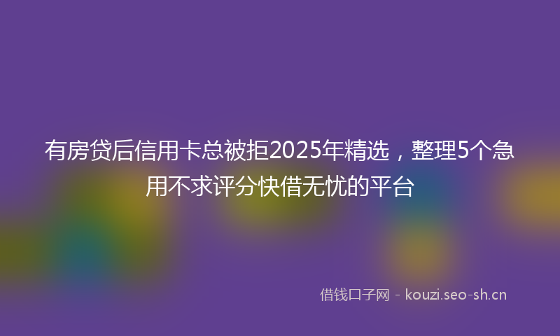 有房贷后信用卡总被拒2025年精选，整理5个急用不求评分快借无忧的平台