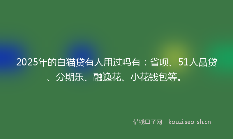 2025年的白猫贷有人用过吗有：省呗、51人品贷、分期乐、融逸花、小花钱包等。