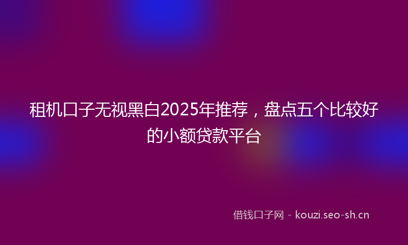 租机口子无视黑白2025年推荐，盘点五个比较好的小额贷款平台