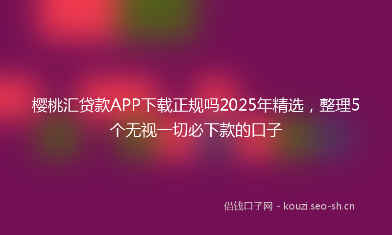 樱桃汇贷款APP下载正规吗2025年精选，整理5个无视一切必下款的口子
