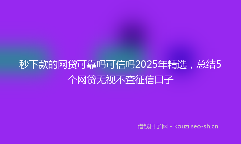 秒下款的网贷可靠吗可信吗2025年精选，总结5个网贷无视不查征信口子