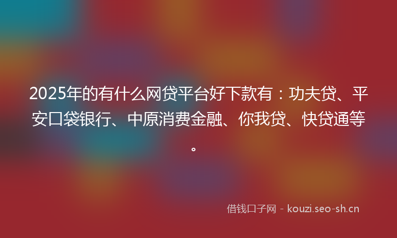 2025年的有什么网贷平台好下款有：功夫贷、平安口袋银行、中原消费金融、你我贷、快贷通等。