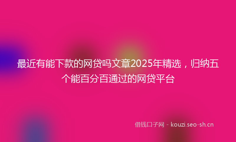 最近有能下款的网贷吗文章2025年精选，归纳五个能百分百通过的网贷平台