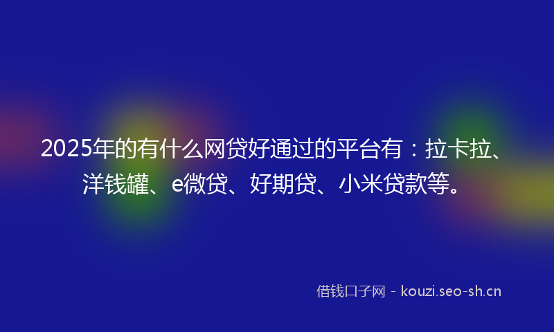 2025年的有什么网贷好通过的平台有：拉卡拉、洋钱罐、e微贷、好期贷、小米贷款等。