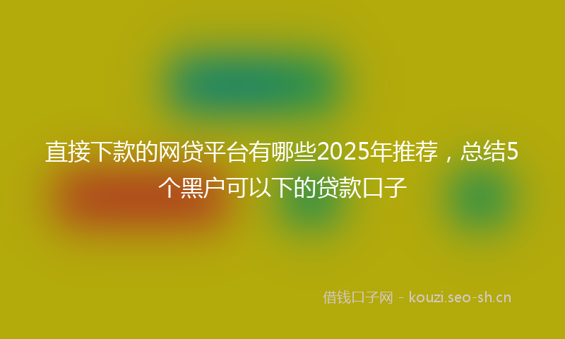直接下款的网贷平台有哪些2025年推荐，总结5个黑户可以下的贷款口子