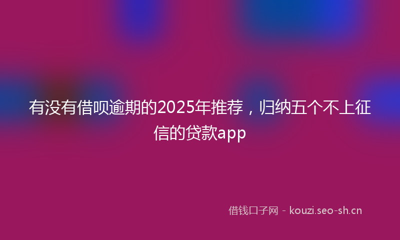 有没有借呗逾期的2025年推荐，归纳五个不上征信的贷款app