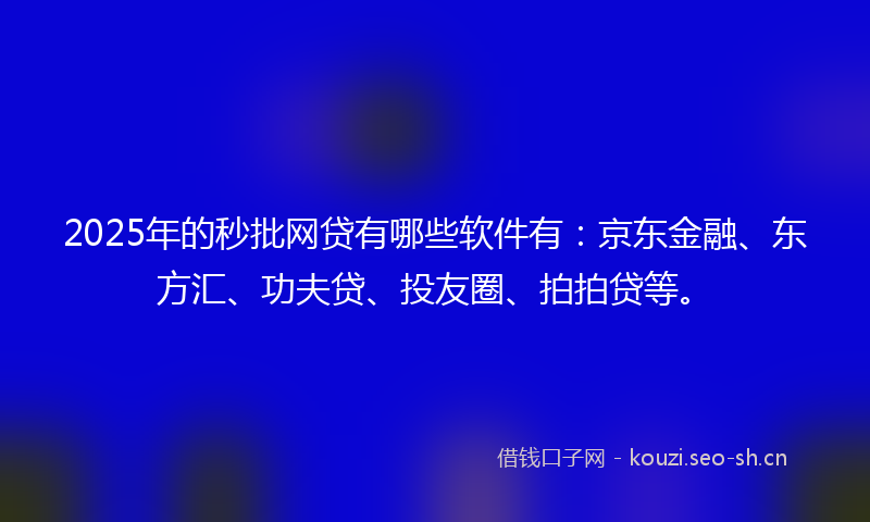 2025年的秒批网贷有哪些软件有：京东金融、东方汇、功夫贷、投友圈、拍拍贷等。
