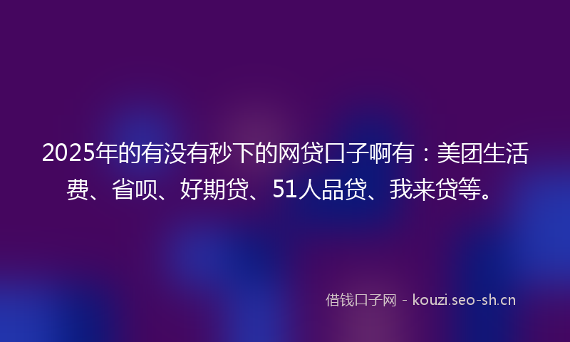 2025年的有没有秒下的网贷口子啊有：美团生活费、省呗、好期贷、51人品贷、我来贷等。