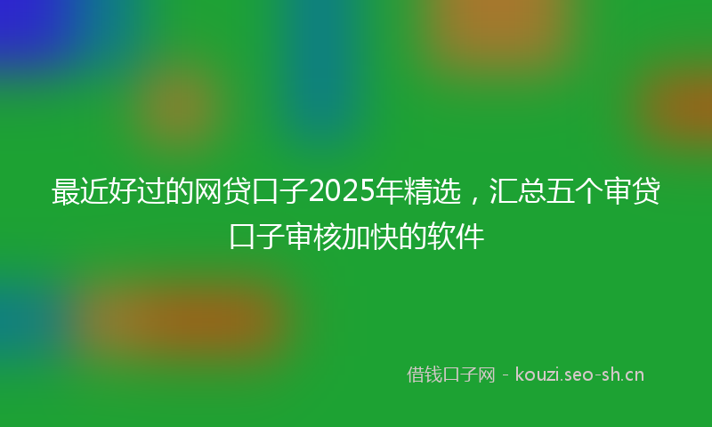 最近好过的网贷口子2025年精选，汇总五个审贷口子审核加快的软件