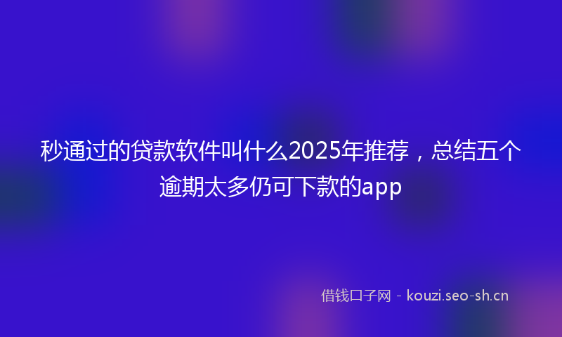 秒通过的贷款软件叫什么2025年推荐，总结五个逾期太多仍可下款的app
