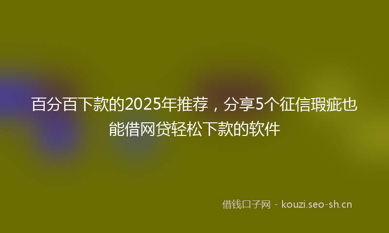 百分百下款的2025年推荐，分享5个征信瑕疵也能借网贷轻松下款的软件