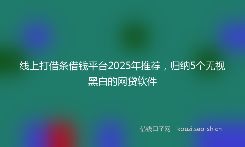 线上打借条借钱平台2025年推荐，归纳5个无视黑白的网贷软件