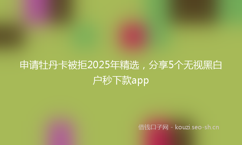 申请牡丹卡被拒2025年精选，分享5个无视黑白户秒下款app