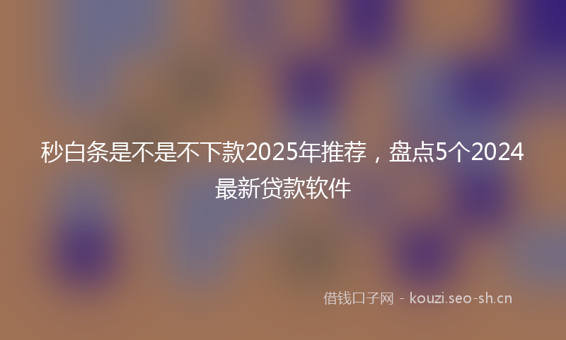 秒白条是不是不下款2025年推荐，盘点5个2024最新贷款软件