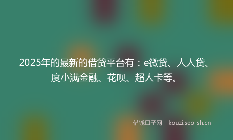 2025年的最新的借贷平台有：e微贷、人人贷、度小满金融、花呗、超人卡等。