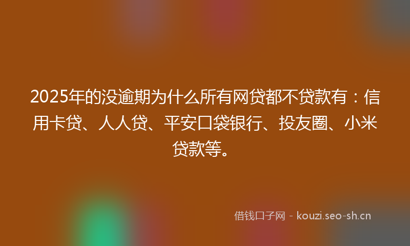 2025年的没逾期为什么所有网贷都不贷款有:信用卡贷、人人贷、平安口袋银行、投友圈、小米贷款等。