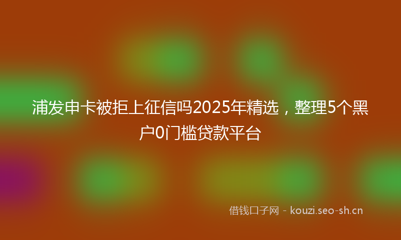 浦发申卡被拒上征信吗2025年精选,整理5个黑户0门槛贷款平台