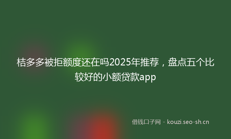 桔多多被拒额度还在吗2025年推荐，盘点五个比较好的小额贷款app