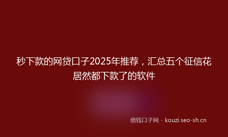 秒下款的网贷口子2025年推荐，汇总五个征信花居然都下款了的软件