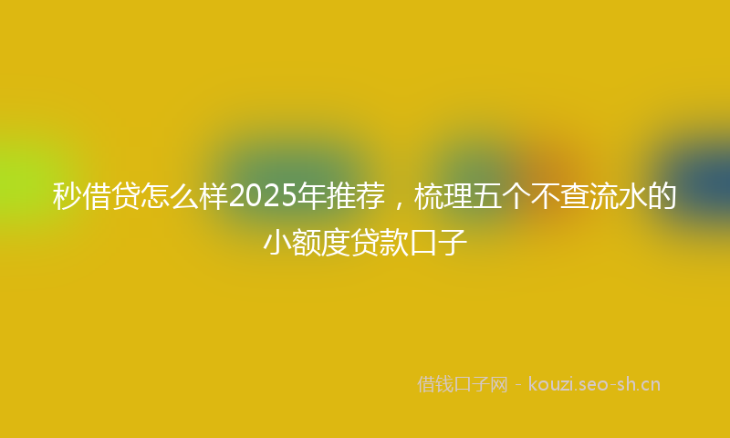 秒借贷怎么样2025年推荐,梳理五个不查流水的小额度贷款口子