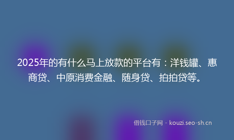 2025年的有什么马上放款的平台有：洋钱罐、惠商贷、中原消费金融、随身贷、拍拍贷等。