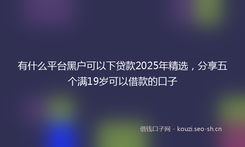 有什么平台黑户可以下贷款2025年精选，分享五个满19岁可以借款的口子