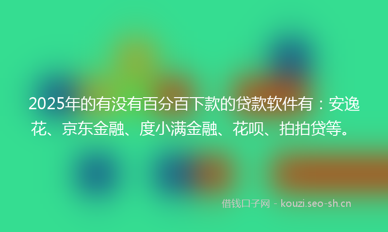 2025年的有没有百分百下款的贷款软件有：安逸花、京东金融、度小满金融、花呗、拍拍贷等。