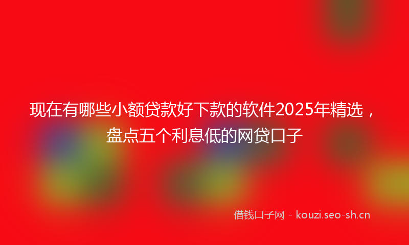 现在有哪些小额贷款好下款的软件2025年精选，盘点五个利息低的网贷口子