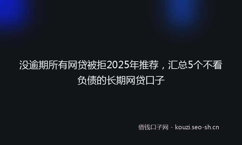 没逾期所有网贷被拒2025年推荐，汇总5个不看负债的长期网贷口子
