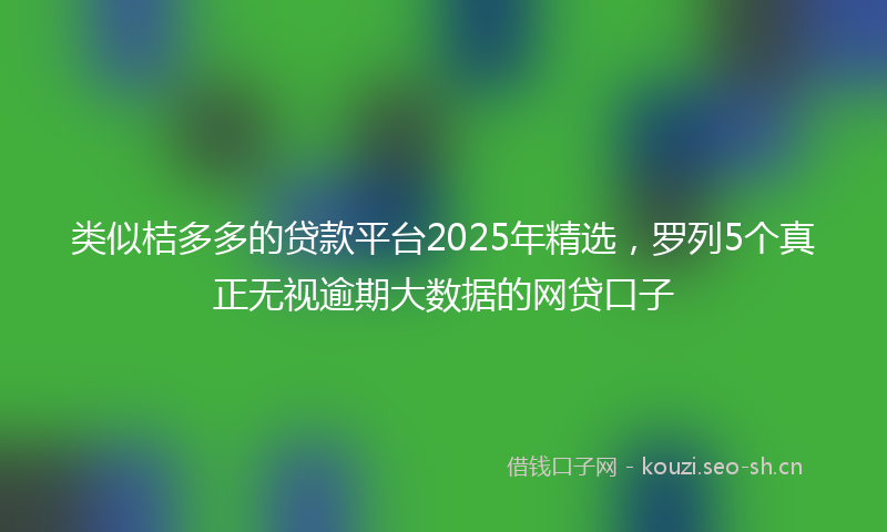 类似桔多多的贷款平台2025年精选，罗列5个真正无视逾期大数据的网贷口子