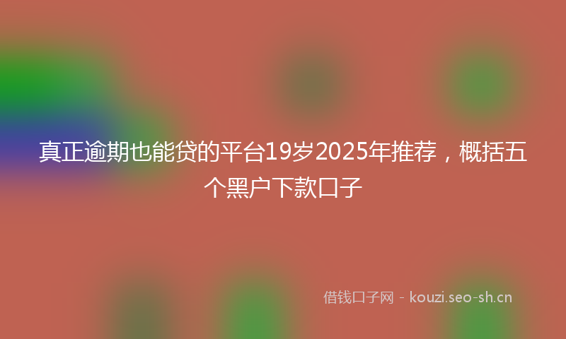 真正逾期也能贷的平台19岁2025年推荐，概括五个黑户下款口子