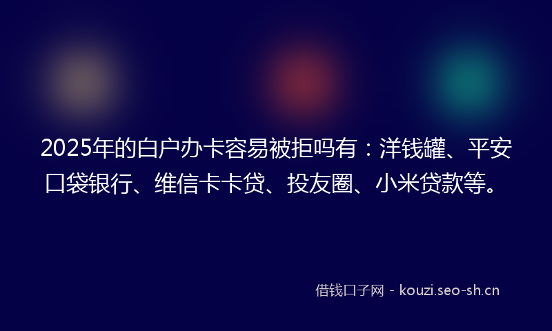 2025年的白户办卡容易被拒吗有:洋钱罐、平安口袋银行、维信卡卡贷、投友圈、小米贷款等。