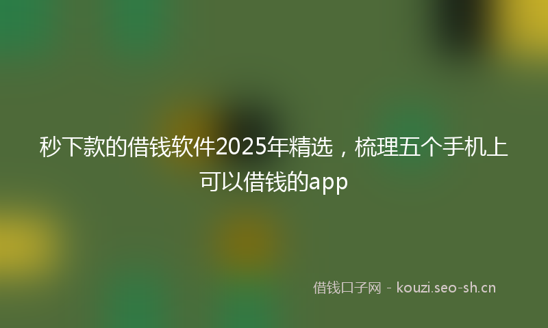 秒下款的借钱软件2025年精选，梳理五个手机上可以借钱的app