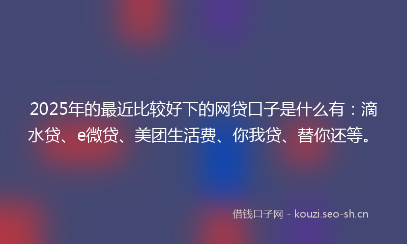 2025年的最近比较好下的网贷口子是什么有：滴水贷、e微贷、美团生活费、你我贷、替你还等。