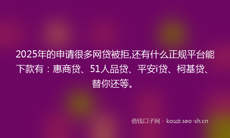 2025年的申请很多网贷被拒,还有什么正规平台能下款有：惠商贷、51人品贷、平安i贷、柯基贷、替你还等。