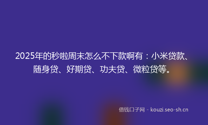 2025年的秒啦周末怎么不下款啊有：小米贷款、随身贷、好期贷、功夫贷、微粒贷等。