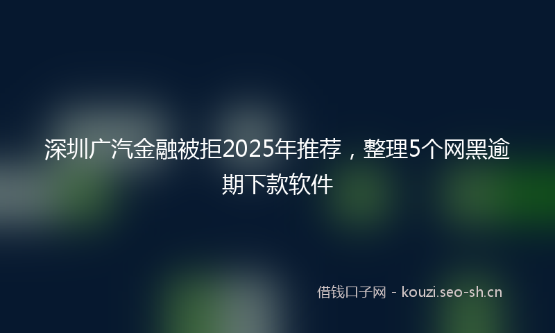 深圳广汽金融被拒2025年推荐，整理5个网黑逾期下款软件