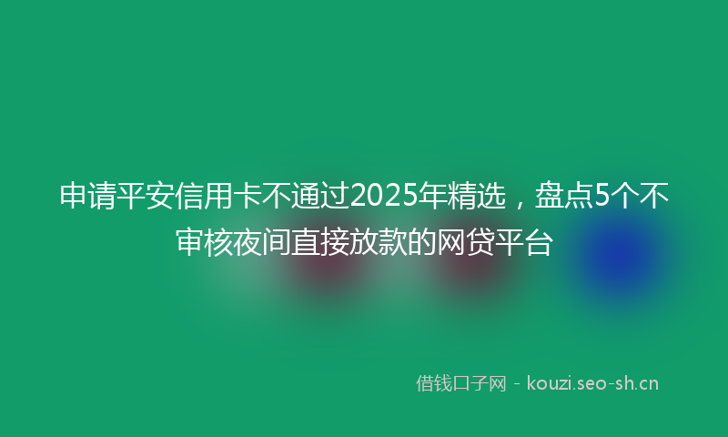 申请平安信用卡不通过2025年精选，盘点5个不审核夜间直接放款的网贷平台