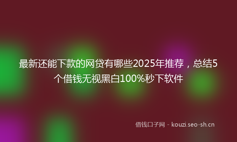 最新还能下款的网贷有哪些2025年推荐，总结5个借钱无视黑白100%秒下软件