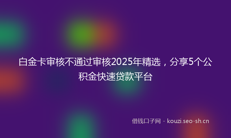 白金卡审核不通过审核2025年精选，分享5个公积金快速贷款平台
