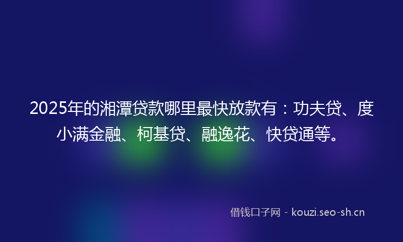 2025年的湘潭贷款哪里最快放款有：功夫贷、度小满金融、柯基贷、融逸花、快贷通等。