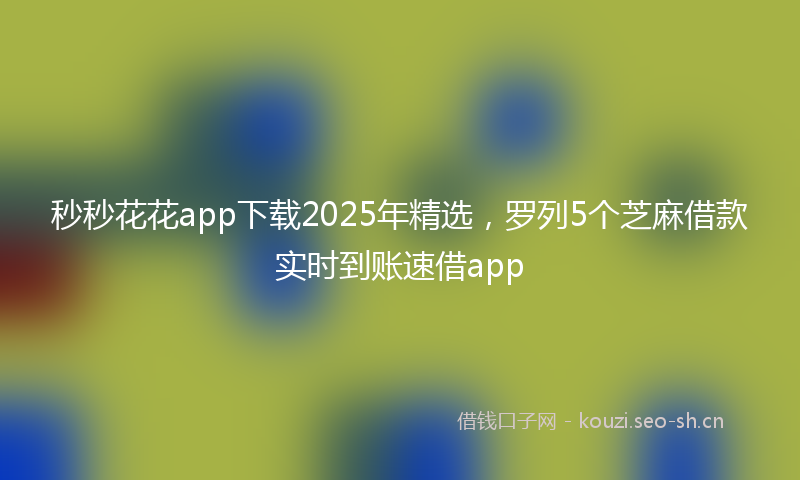 秒秒花花app下载2025年精选，罗列5个芝麻借款实时到账速借app
